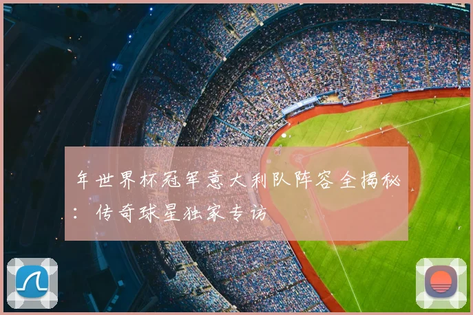 年世界杯冠军意大利队阵容全揭秘：传奇球星独家专访