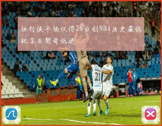 独行侠半场仅得26分创NBA历史最低纪录东契奇低迷