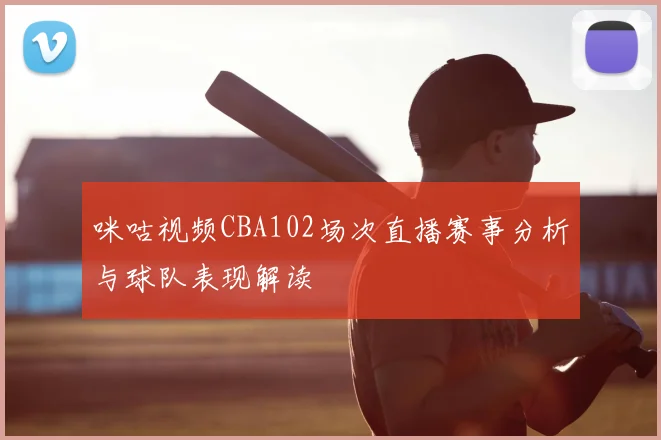 咪咕视频CBA102场次直播赛事分析与球队表现解读