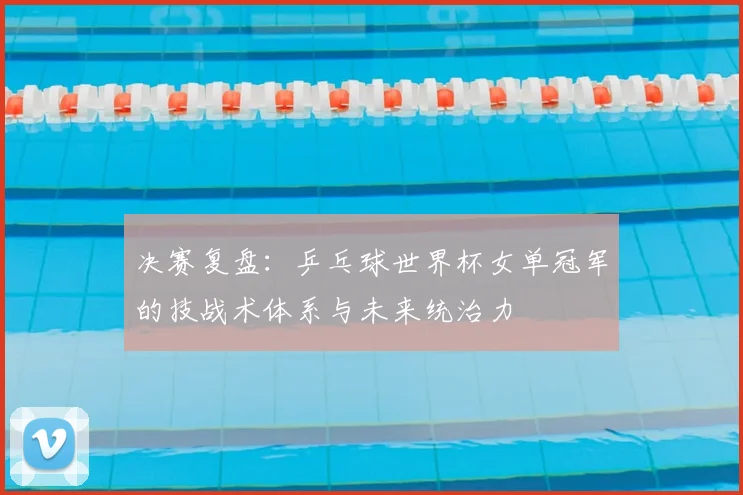 决赛复盘：乒乓球世界杯女单冠军的技战术体系与未来统治力