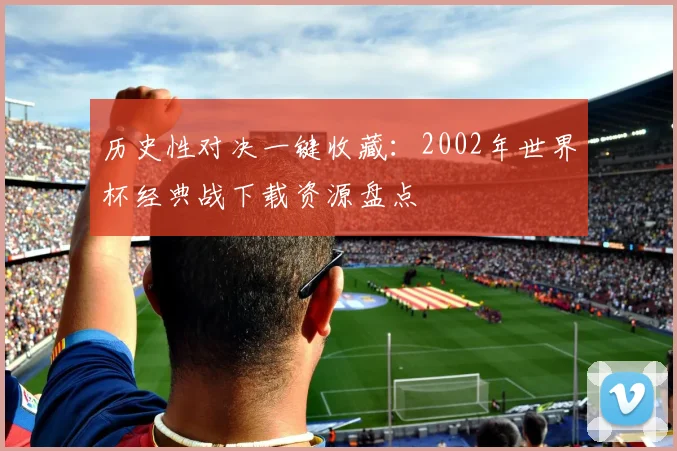 历史性对决一键收藏：2002年世界杯经典战下载资源盘点