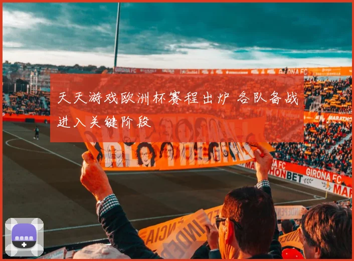 天天游戏欧洲杯赛程出炉 各队备战进入关键阶段