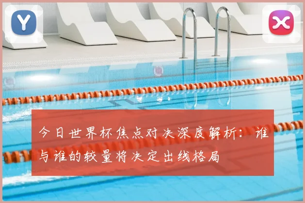 今日世界杯焦点对决深度解析：谁与谁的较量将决定出线格局
