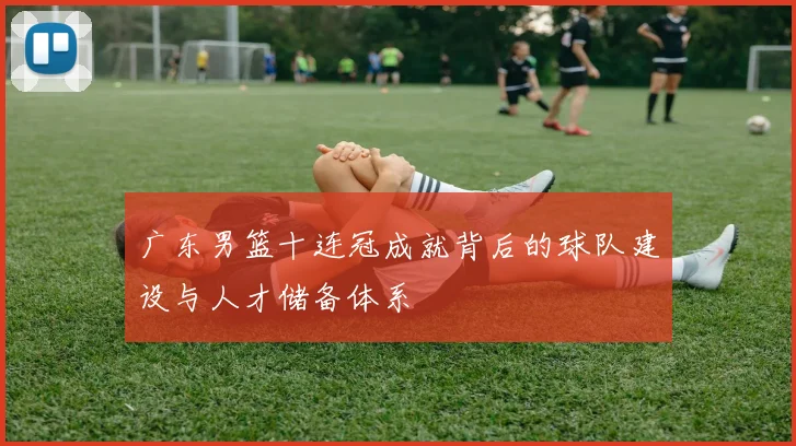 广东男篮十连冠成就背后的球队建设与人才储备体系