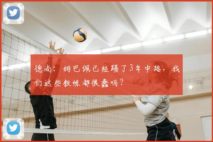 德尚:姆巴佩已经踢了3年中路,我们这些教练都很蠢吗?