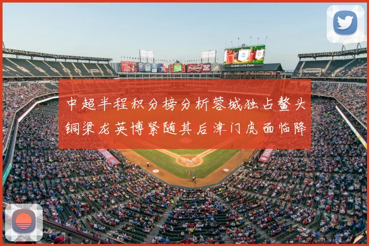 中超半程积分榜分析蓉城独占鳌头铜梁龙英博紧随其后津门虎面临降级危机