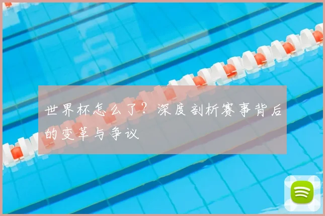 世界杯怎么了？深度剖析赛事背后的变革与争议