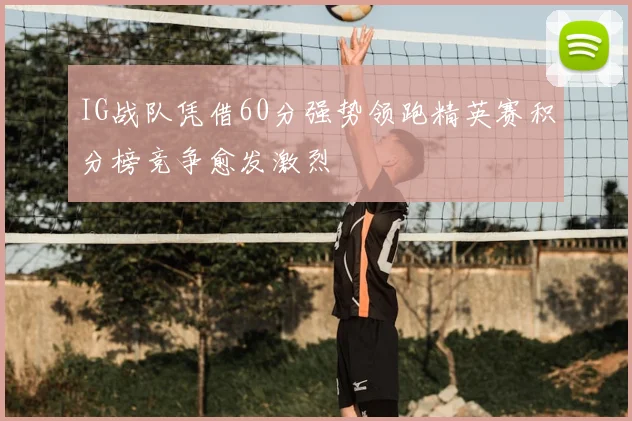 IG战队凭借60分强势领跑精英赛积分榜竞争愈发激烈