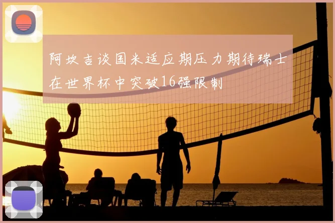 阿坎吉谈国米适应期压力期待瑞士在世界杯中突破16强限制
