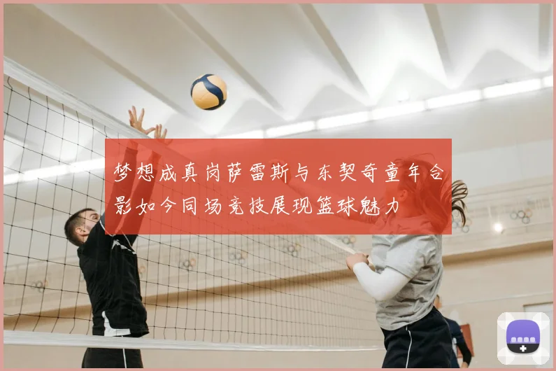 梦想成真岗萨雷斯与东契奇童年合影如今同场竞技展现篮球魅力