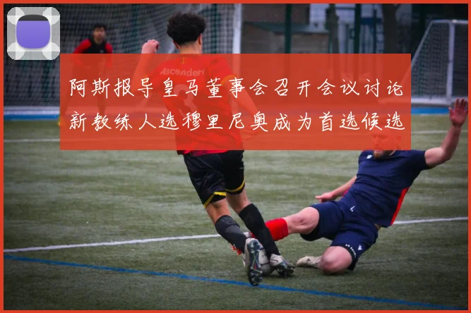 阿斯报导皇马董事会召开会议讨论新教练人选穆里尼奥成为首选候选人