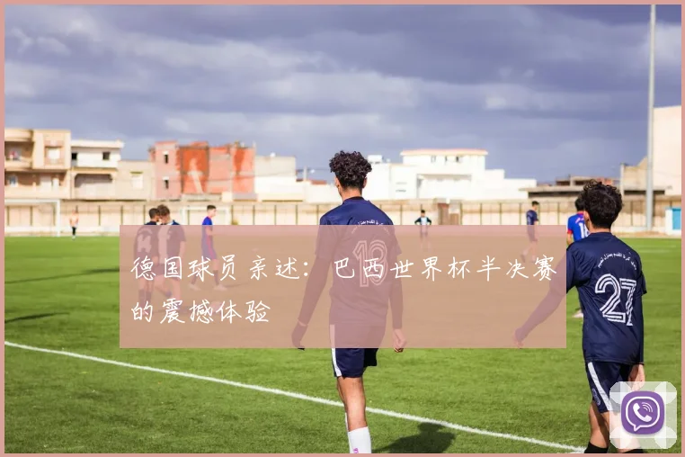 德国球员亲述：巴西世界杯半决赛的震撼体验