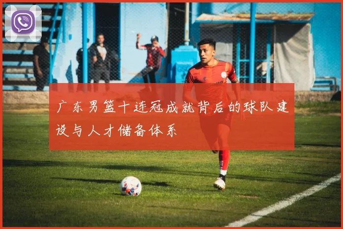 广东男篮十连冠成就背后的球队建设与人才储备体系