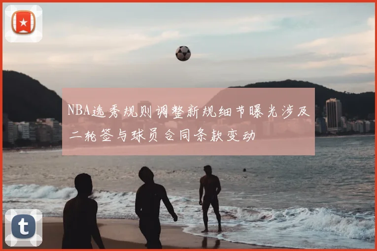 NBA选秀规则调整新规细节曝光涉及二轮签与球员合同条款变动