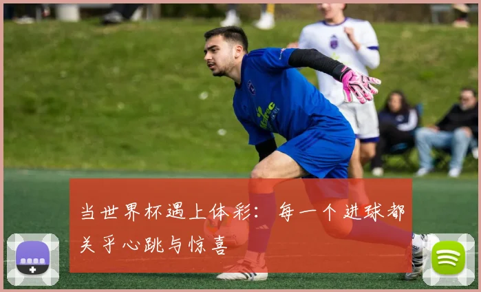当世界杯遇上体彩:每一个进球都关乎心跳与惊喜