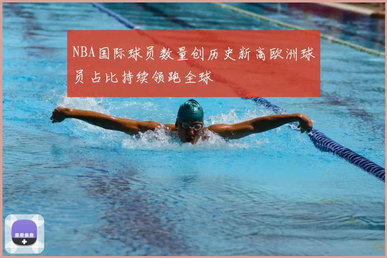 NBA国际球员数量创历史新高欧洲球员占比持续领跑全球