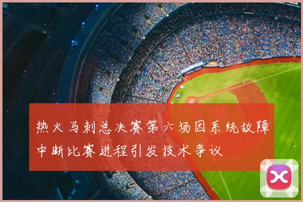 热火马刺总决赛第六场因系统故障中断比赛进程引发技术争议