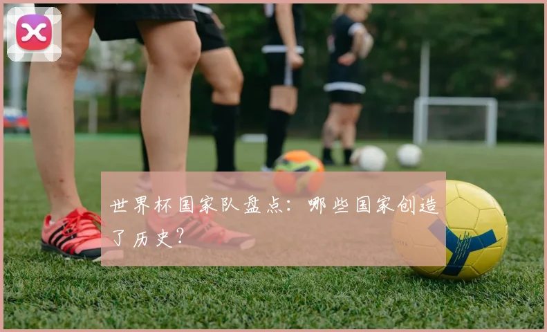 世界杯国家队盘点：哪些国家创造了历史？