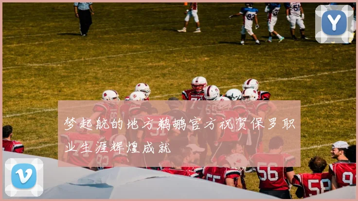 梦起航的地方鹈鹕官方祝贺保罗职业生涯辉煌成就