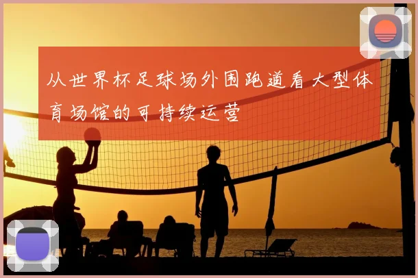 从世界杯足球场外围跑道看大型体育场馆的可持续运营