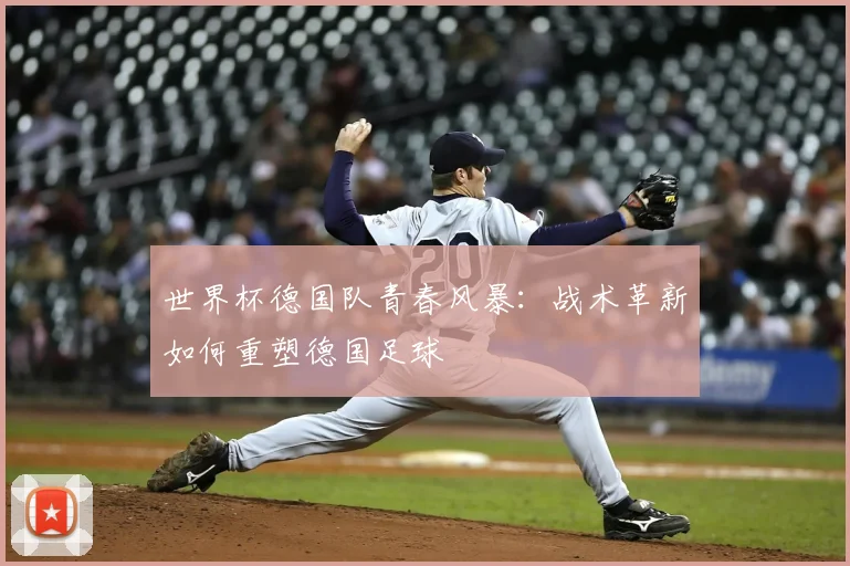 世界杯德国队青春风暴：战术革新如何重塑德国足球