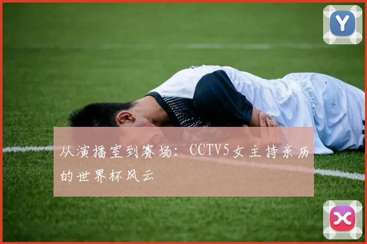 从演播室到赛场：CCTV5女主持亲历的世界杯风云