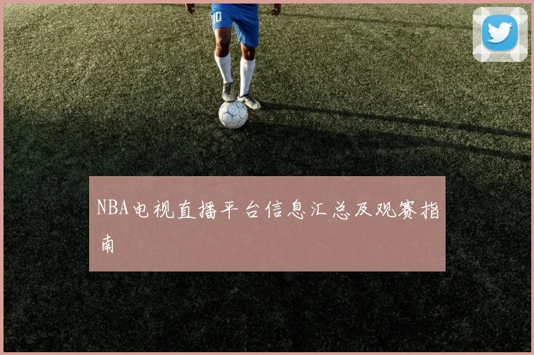 NBA电视直播平台信息汇总及观赛指南