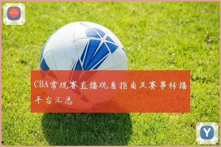 CBA常规赛直播观看指南及赛事转播平台汇总