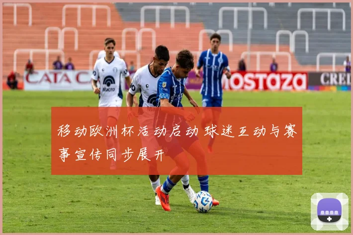 移动欧洲杯活动启动 球迷互动与赛事宣传同步展开