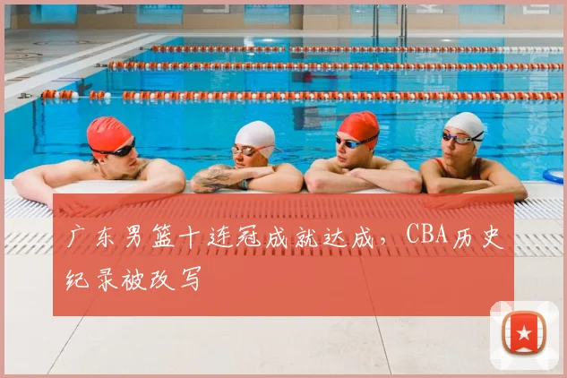广东男篮十连冠成就达成，CBA历史纪录被改写