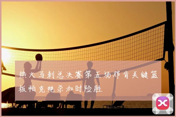 热火马刺总决赛第五场邓肯关键篮板帕克绝杀加时险胜