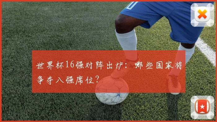 世界杯16强对阵出炉：哪些国家将争夺八强席位？