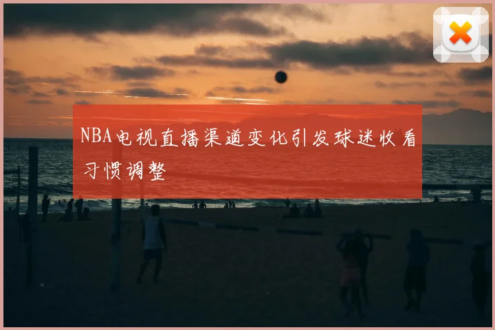 NBA电视直播渠道变化引发球迷收看习惯调整