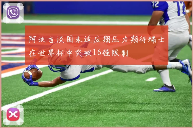 阿坎吉谈国米适应期压力期待瑞士在世界杯中突破16强限制