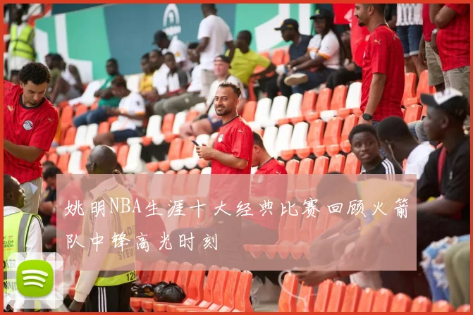 姚明NBA生涯十大经典比赛回顾火箭队中锋高光时刻