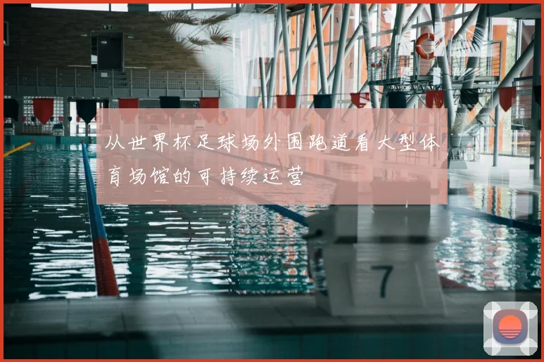 从世界杯足球场外围跑道看大型体育场馆的可持续运营