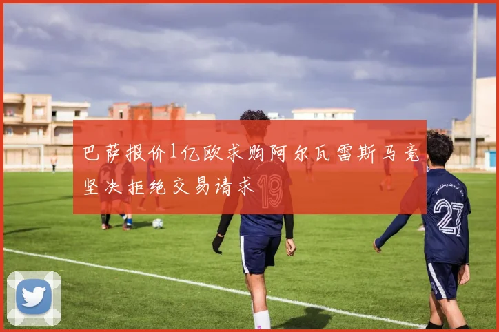 巴萨报价1亿欧求购阿尔瓦雷斯马竞坚决拒绝交易请求