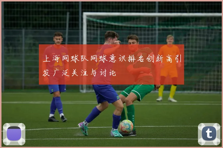 上海网球队网球意识排名创新高引发广泛关注与讨论