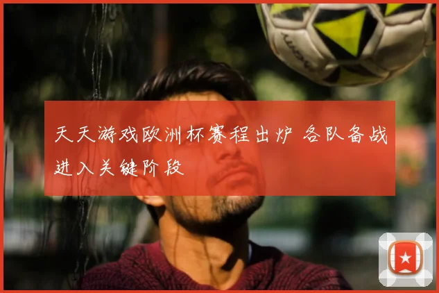 天天游戏欧洲杯赛程出炉 各队备战进入关键阶段