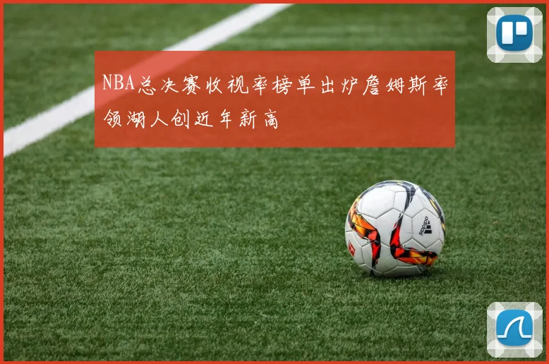 NBA总决赛收视率榜单出炉詹姆斯率领湖人创近年新高
