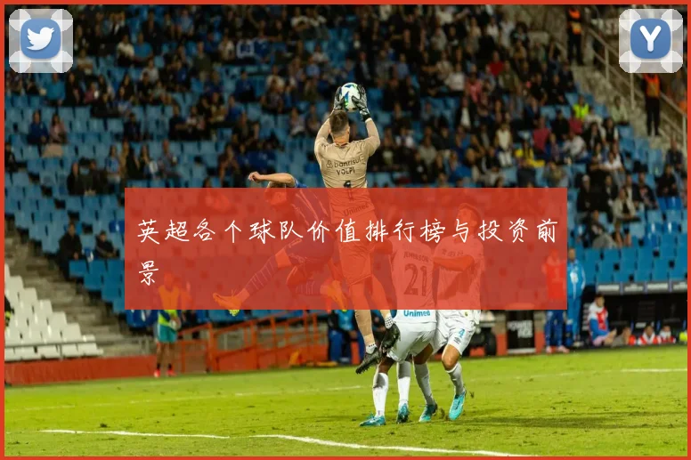 英超各个球队价值排行榜与投资前景