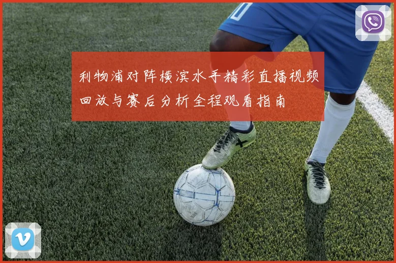 利物浦对阵横滨水手精彩直播视频回放与赛后分析全程观看指南