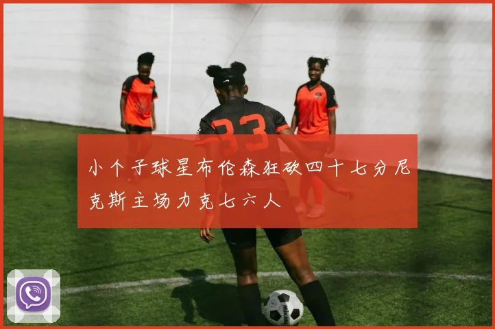 小个子球星布伦森狂砍四十七分尼克斯主场力克七六人
