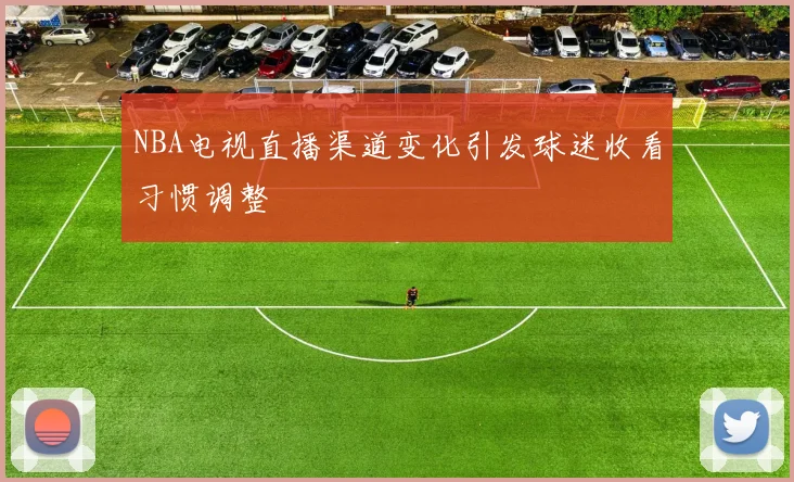 NBA电视直播渠道变化引发球迷收看习惯调整
