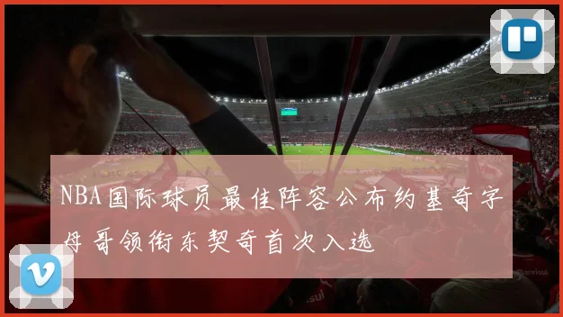NBA国际球员最佳阵容公布约基奇字母哥领衔东契奇首次入选