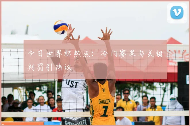 今日世界杯热点：冷门赛果与关键判罚引热议
